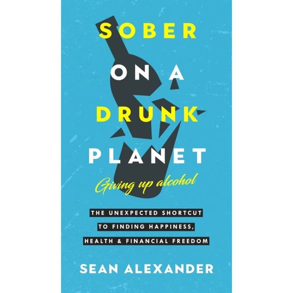 Sober On A Drunk Planet: The Unexpected Shortcut To Finding Happiness, Health An